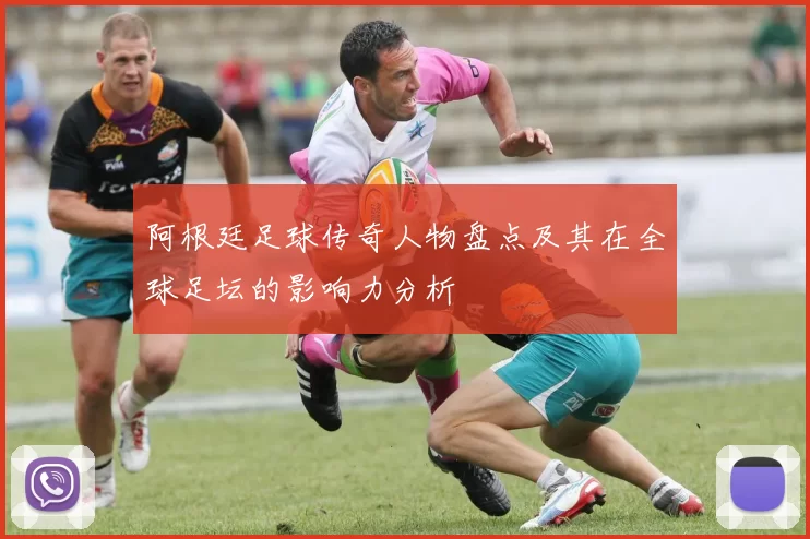 阿根廷足球传奇人物盘点及其在全球足坛的影响力分析