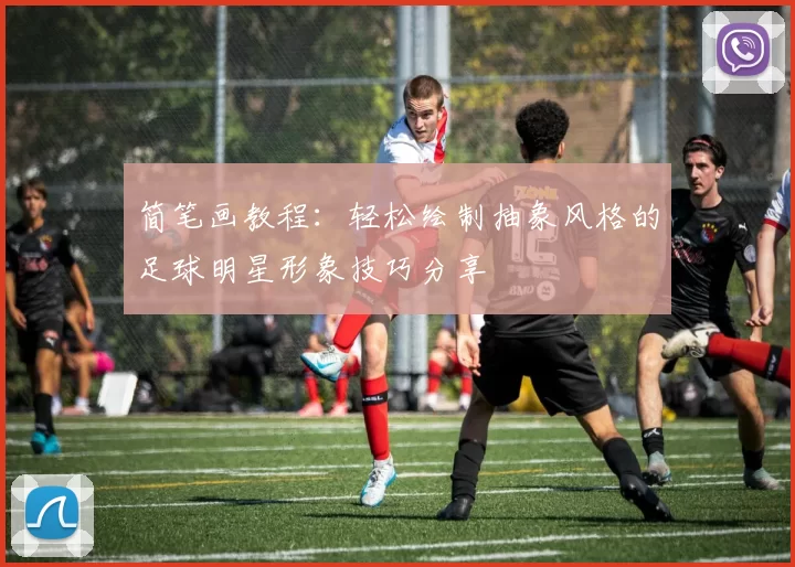 简笔画教程：轻松绘制抽象风格的足球明星形象技巧分享