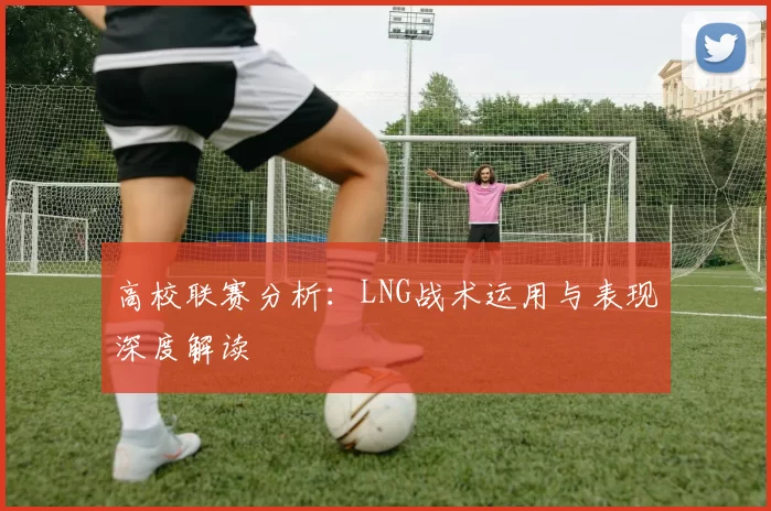 高校联赛分析：LNG战术运用与表现深度解读