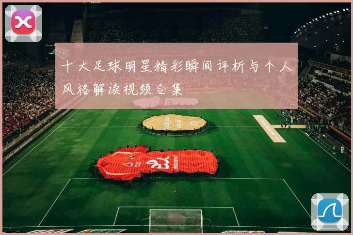 十大足球明星精彩瞬间评析与个人风格解读视频合集