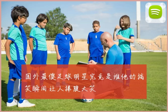 国外最傻足球明星究竟是谁他的搞笑瞬间让人捧腹大笑