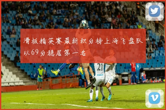 滑板精英赛最新积分榜上海飞盘队以69分稳居第一名