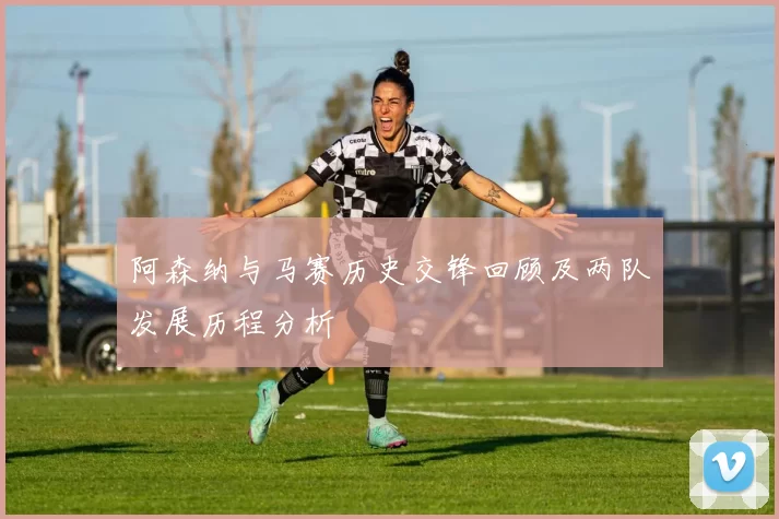 阿森纳与马赛历史交锋回顾及两队发展历程分析