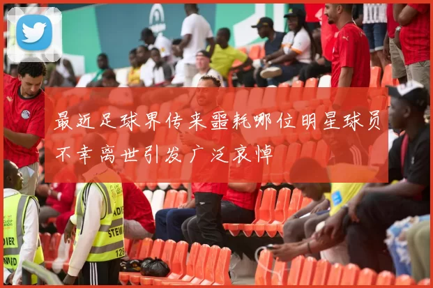 最近足球界传来噩耗哪位明星球员不幸离世引发广泛哀悼