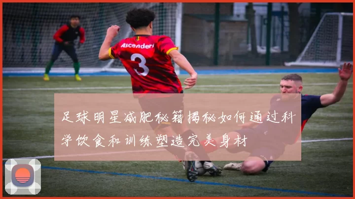 足球明星减肥秘籍揭秘如何通过科学饮食和训练塑造完美身材