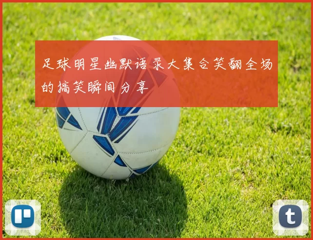足球明星幽默语录大集合笑翻全场的搞笑瞬间分享