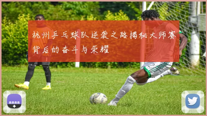 杭州乒乓球队逆袭之路揭秘大师赛背后的奋斗与荣耀