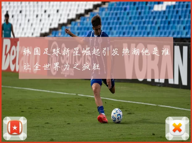 韩国足球新星崛起引发热潮他是谁让全世界为之疯狂