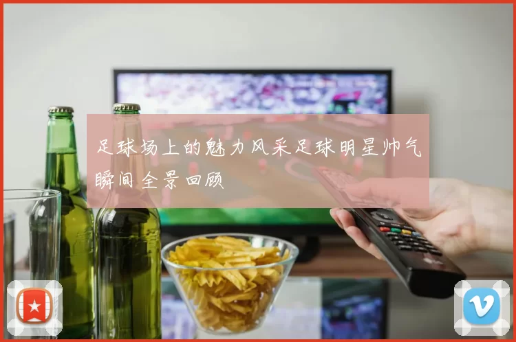 足球场上的魅力风采足球明星帅气瞬间全景回顾