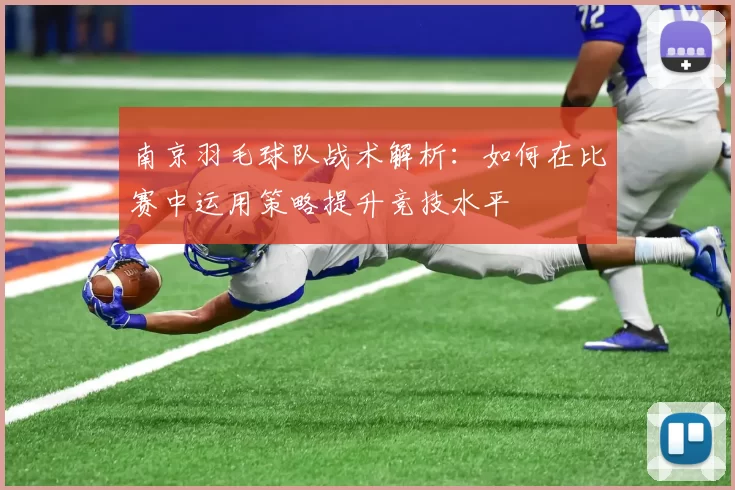 南京羽毛球队战术解析：如何在比赛中运用策略提升竞技水平