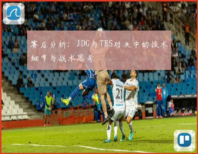 赛后分析：JDG与TES对决中的技术细节与战术思考