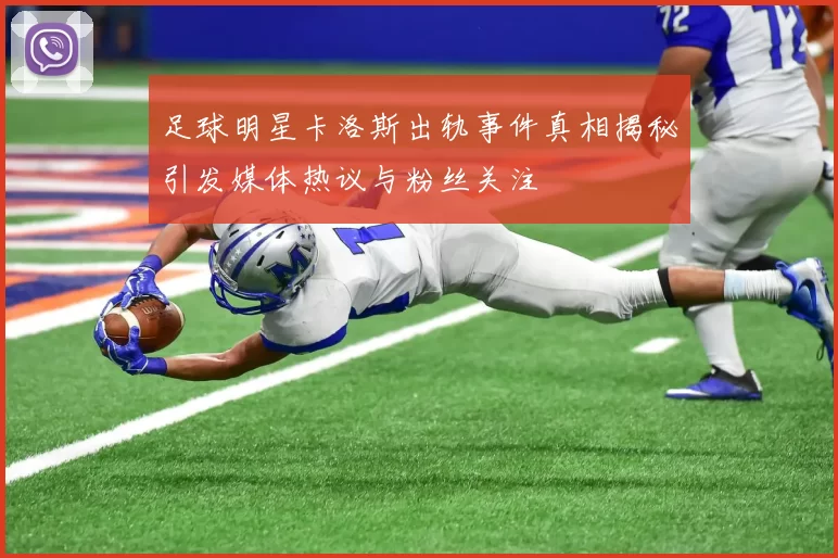 足球明星卡洛斯出轨事件真相揭秘引发媒体热议与粉丝关注