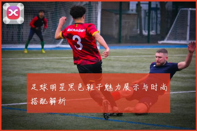 足球明星黑色鞋子魅力展示与时尚搭配解析