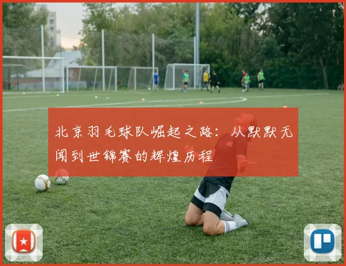 北京羽毛球队崛起之路：从默默无闻到世锦赛的辉煌历程