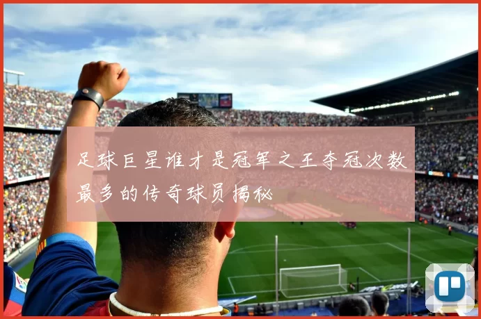 足球巨星谁才是冠军之王夺冠次数最多的传奇球员揭秘