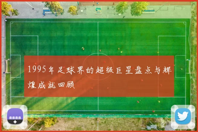 1995年足球界的超级巨星盘点与辉煌成就回顾