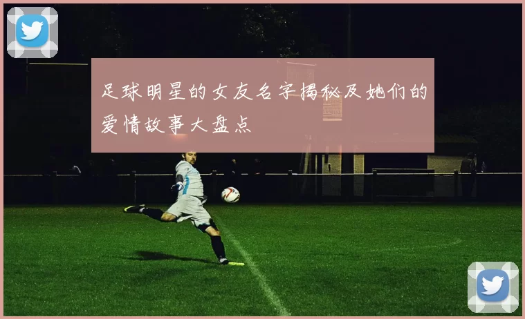 足球明星的女友名字揭秘及她们的爱情故事大盘点