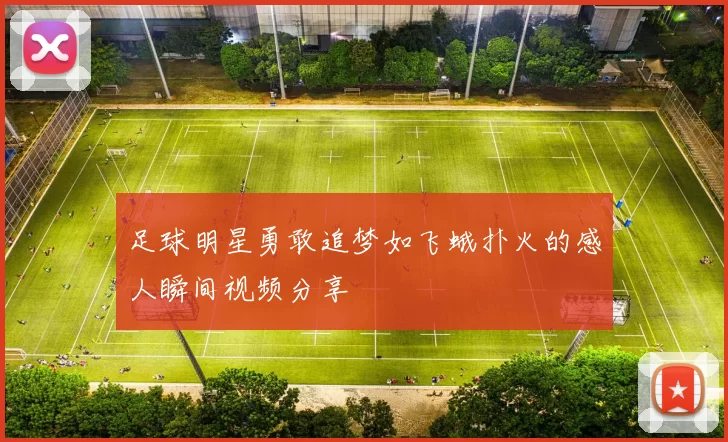足球明星勇敢追梦如飞蛾扑火的感人瞬间视频分享