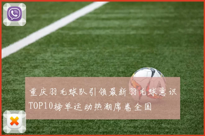 重庆羽毛球队引领最新羽毛球意识TOP10榜单运动热潮席卷全国