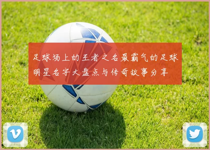 足球场上的王者之名最霸气的足球明星名字大盘点与传奇故事分享