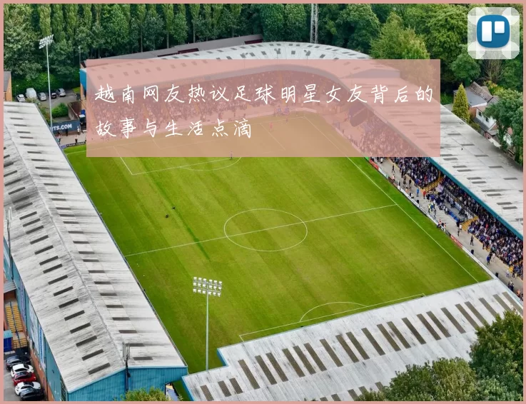 越南网友热议足球明星女友背后的故事与生活点滴